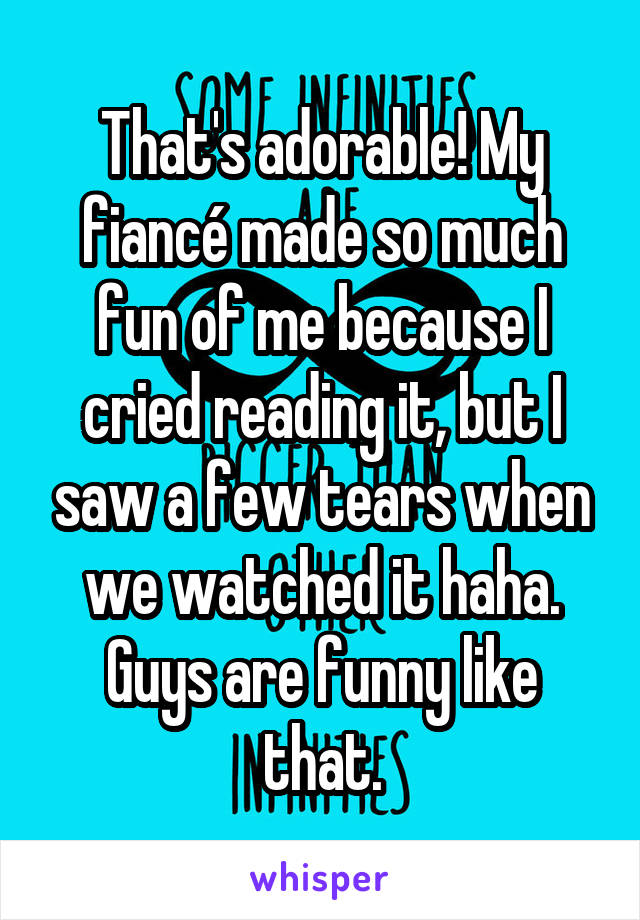 That's adorable! My fiancé made so much fun of me because I cried reading it, but I saw a few tears when we watched it haha. Guys are funny like that.