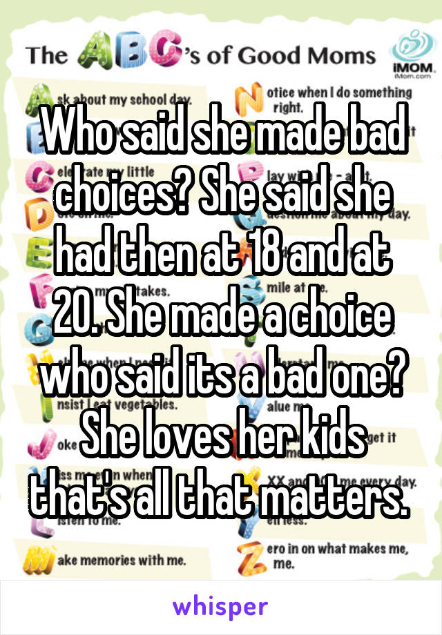 Who said she made bad choices? She said she had then at 18 and at 20. She made a choice who said its a bad one? She loves her kids that's all that matters. 