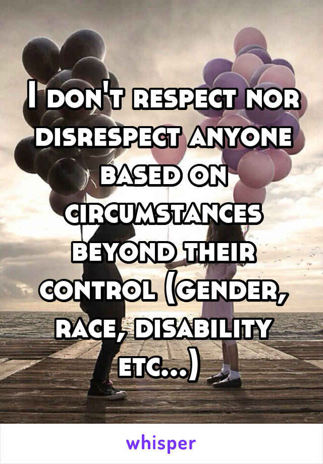 I don't respect nor disrespect anyone based on circumstances beyond their control (gender, race, disability etc...) 