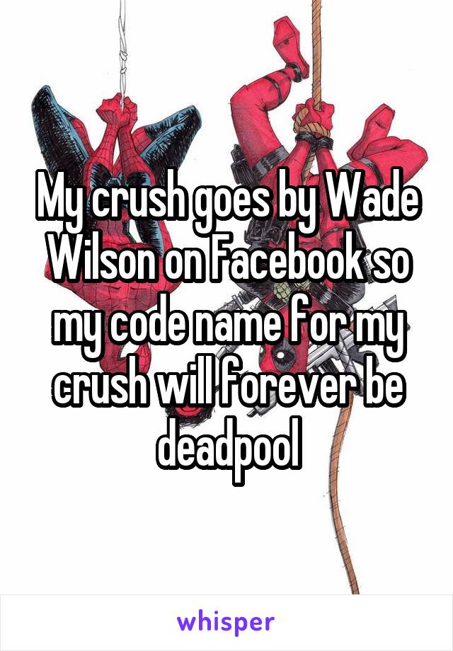 My crush goes by Wade Wilson on Facebook so my code name for my crush will forever be deadpool