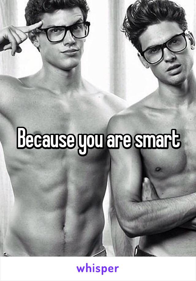 Because you are smart