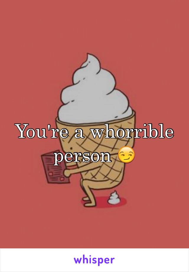 You're a whorrible person 😏