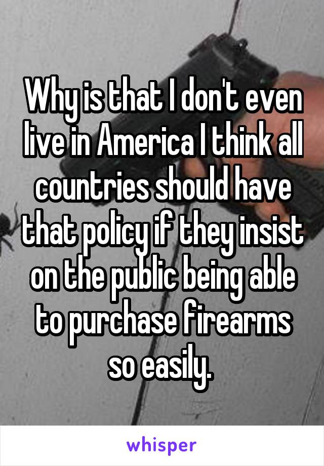 Why is that I don't even live in America I think all countries should have that policy if they insist on the public being able to purchase firearms so easily. 