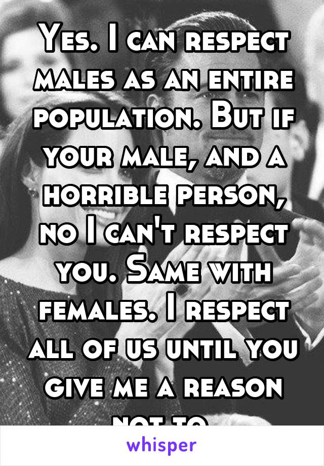 Yes. I can respect males as an entire population. But if your male, and a horrible person, no I can't respect you. Same with females. I respect all of us until you give me a reason not to.