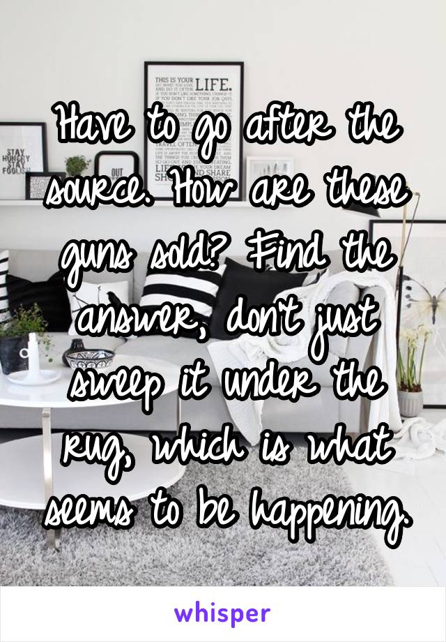 Have to go after the source. How are these guns sold? Find the answer, don't just sweep it under the rug, which is what seems to be happening.