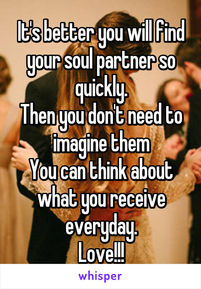 It's better you will find your soul partner so quickly.
Then you don't need to imagine them
You can think about what you receive everyday.
Love!!!