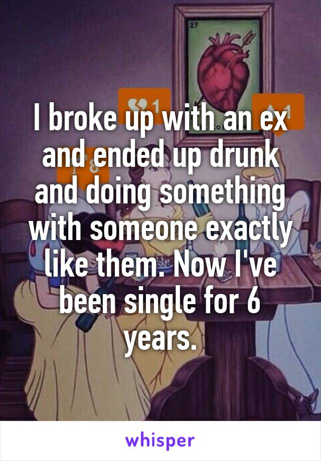 I broke up with an ex and ended up drunk and doing something with someone exactly like them. Now I've been single for 6 years.