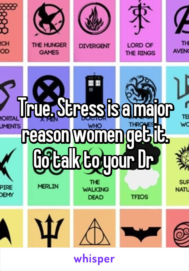 True. Stress is a major reason women get it. Go talk to your Dr 