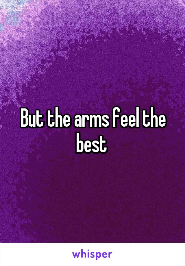 But the arms feel the best 