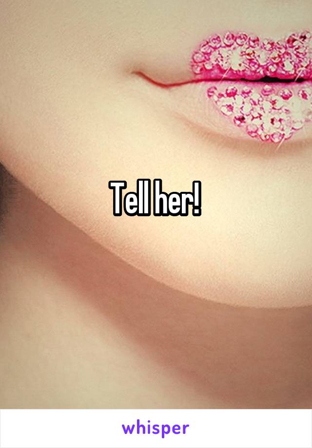 Tell her! 
