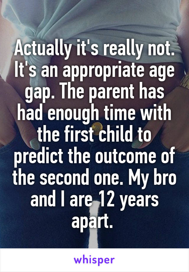 Actually it's really not. It's an appropriate age gap. The parent has had enough time with the first child to predict the outcome of the second one. My bro and I are 12 years apart. 