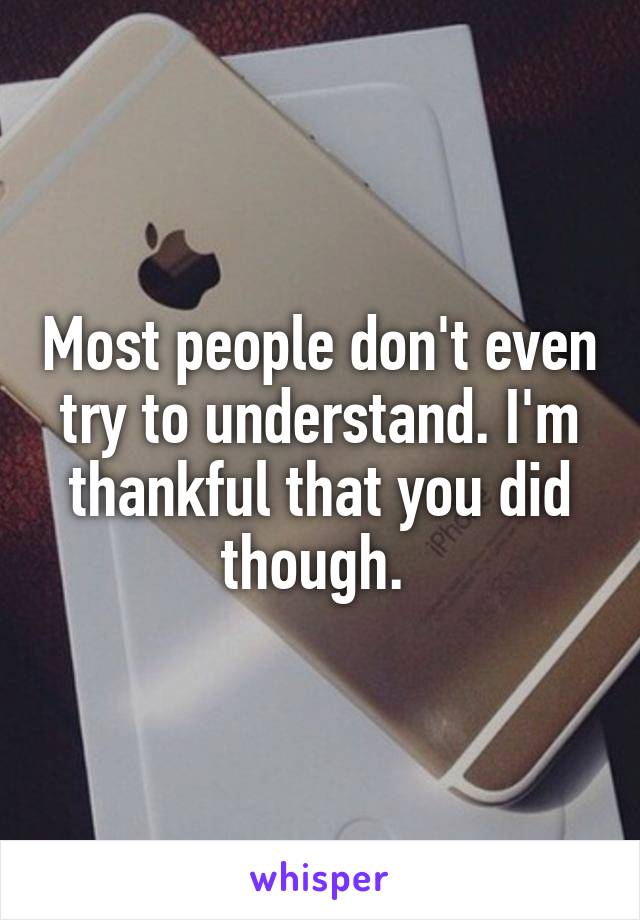 Most people don't even try to understand. I'm thankful that you did though. 