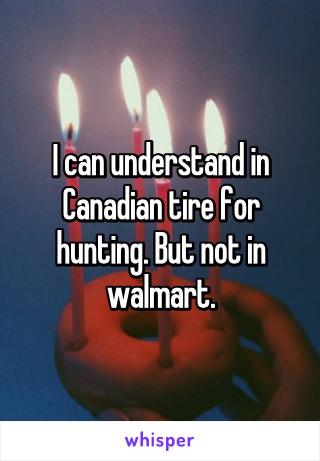 I can understand in Canadian tire for hunting. But not in walmart.