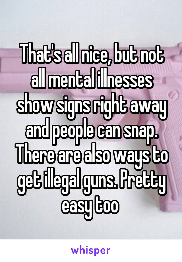 That's all nice, but not all mental illnesses show signs right away and people can snap. There are also ways to get illegal guns. Pretty easy too 