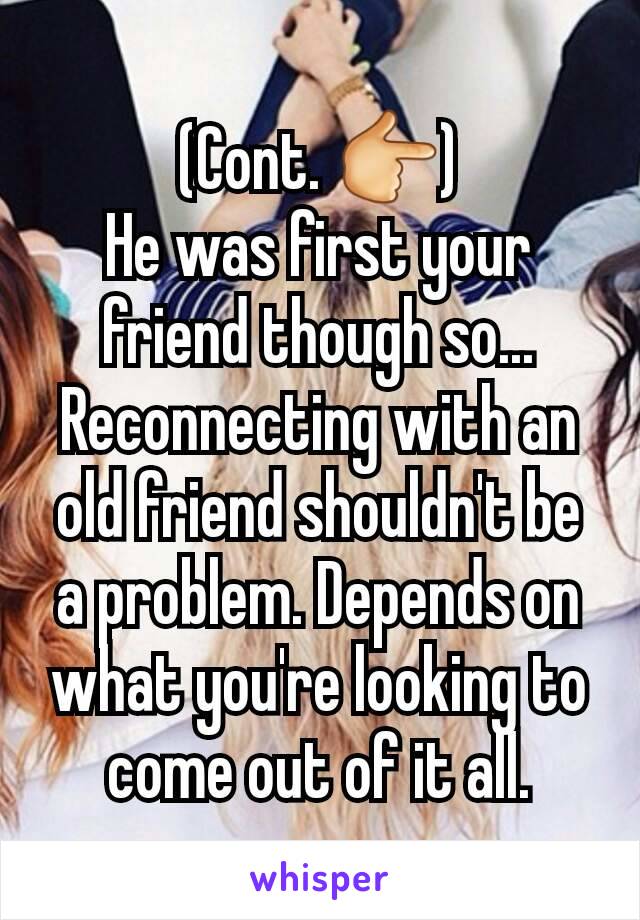 (Cont. 👉)
He was first your friend though so...
Reconnecting with an old friend shouldn't be a problem. Depends on what you're looking to come out of it all.