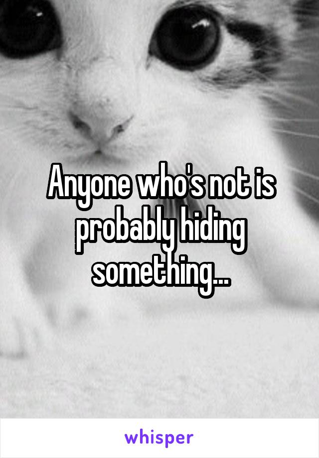 Anyone who's not is probably hiding something...