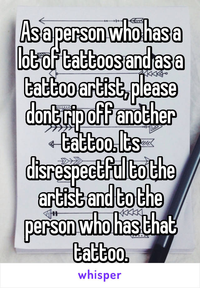 As a person who has a lot of tattoos and as a tattoo artist, please dont rip off another tattoo. Its disrespectful to the artist and to the person who has that tattoo.