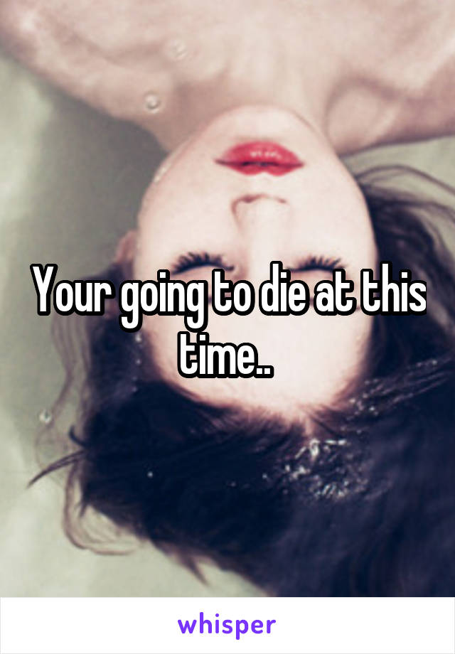 Your going to die at this time.. 