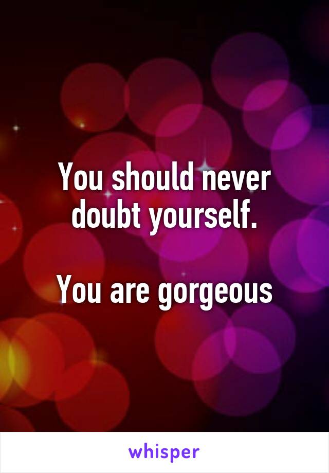 You should never doubt yourself.

You are gorgeous