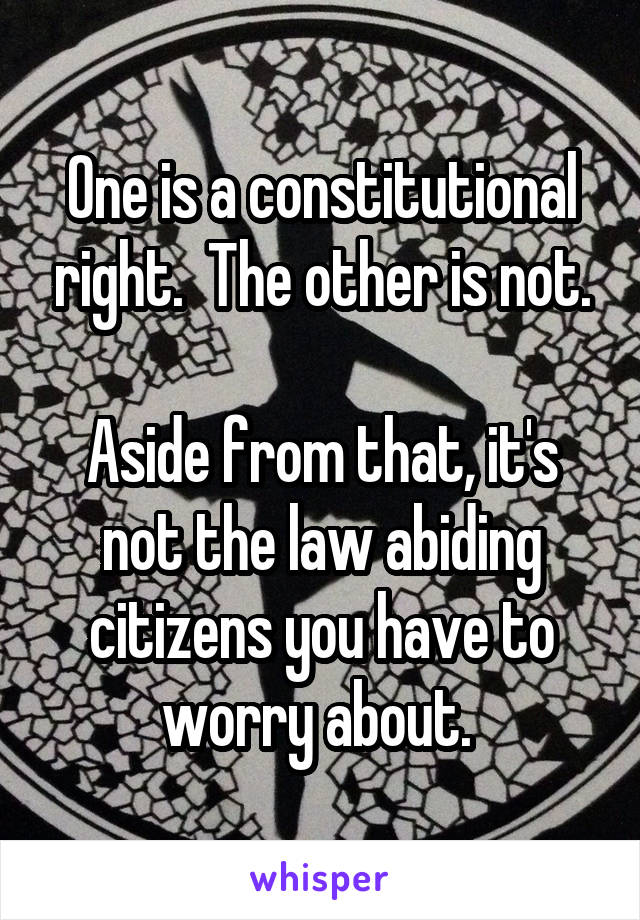 One is a constitutional right.  The other is not.

Aside from that, it's not the law abiding citizens you have to worry about. 