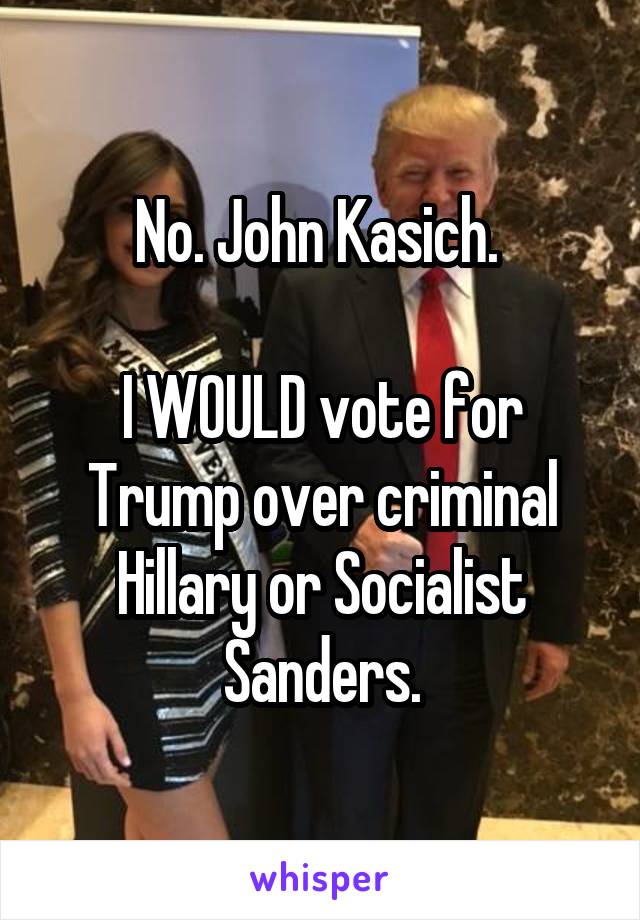 No. John Kasich. 

I WOULD vote for Trump over criminal Hillary or Socialist Sanders.