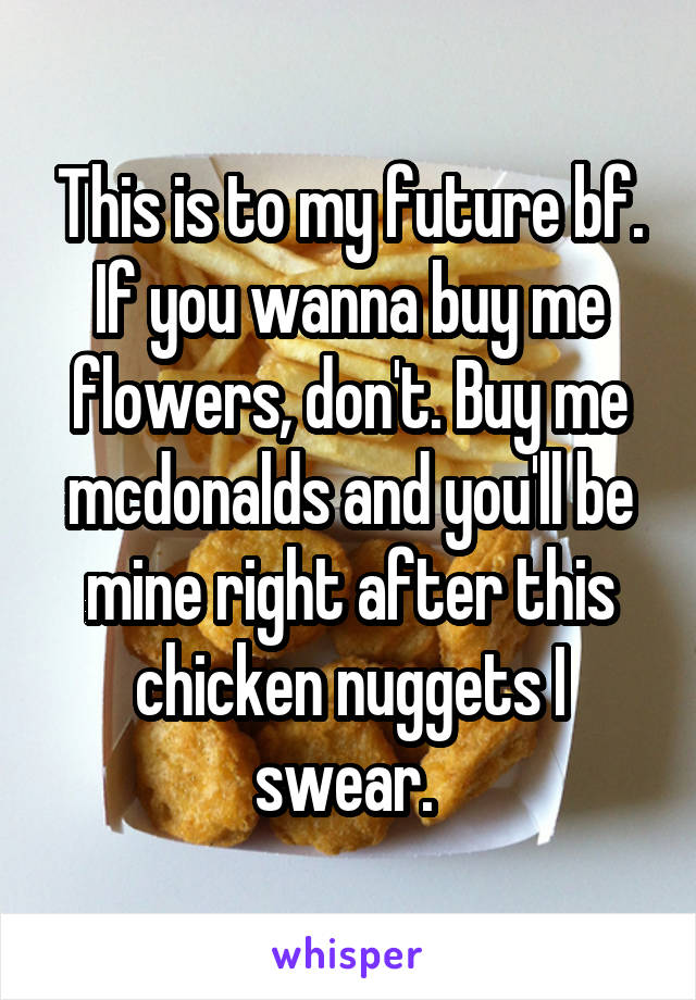 This is to my future bf. If you wanna buy me flowers, don't. Buy me mcdonalds and you'll be mine right after this chicken nuggets I swear. 