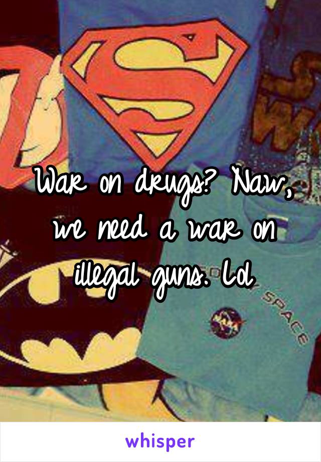 War on drugs? Naw, we need a war on illegal guns. Lol