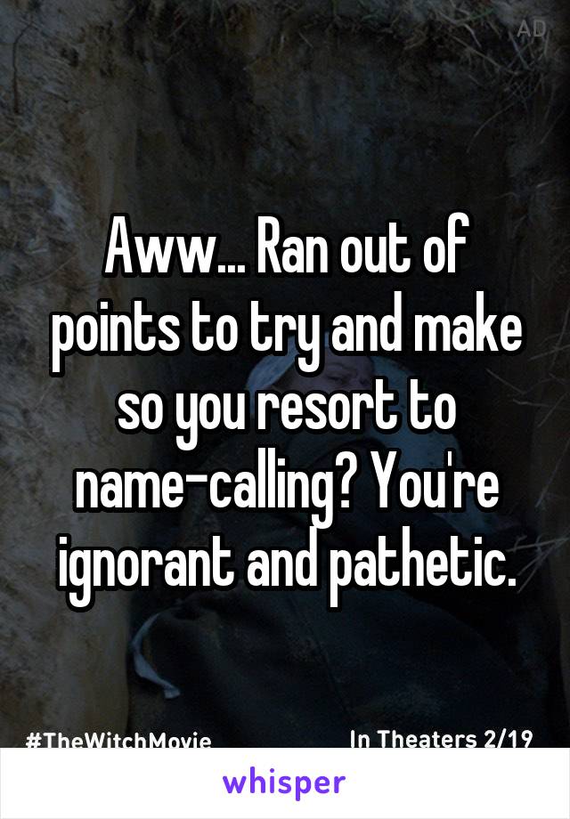 Aww... Ran out of points to try and make so you resort to name-calling? You're ignorant and pathetic.