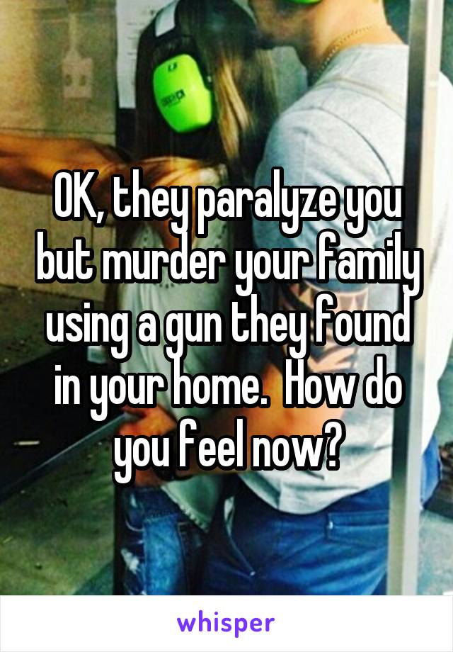 OK, they paralyze you but murder your family using a gun they found in your home.  How do you feel now?