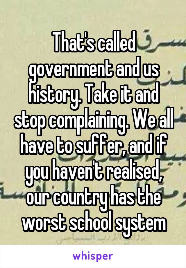 That's called government and us history. Take it and stop complaining. We all have to suffer, and if you haven't realised, our country has the worst school system