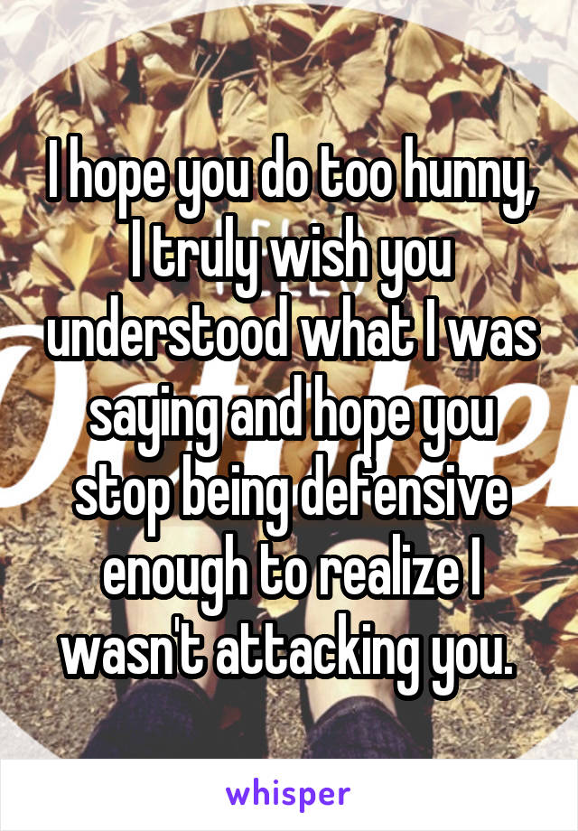 I hope you do too hunny, I truly wish you understood what I was saying and hope you stop being defensive enough to realize I wasn't attacking you. 