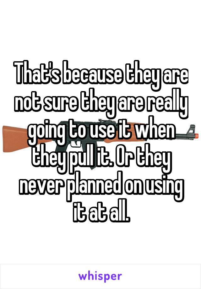 That's because they are not sure they are really going to use it when they pull it. Or they never planned on using it at all.