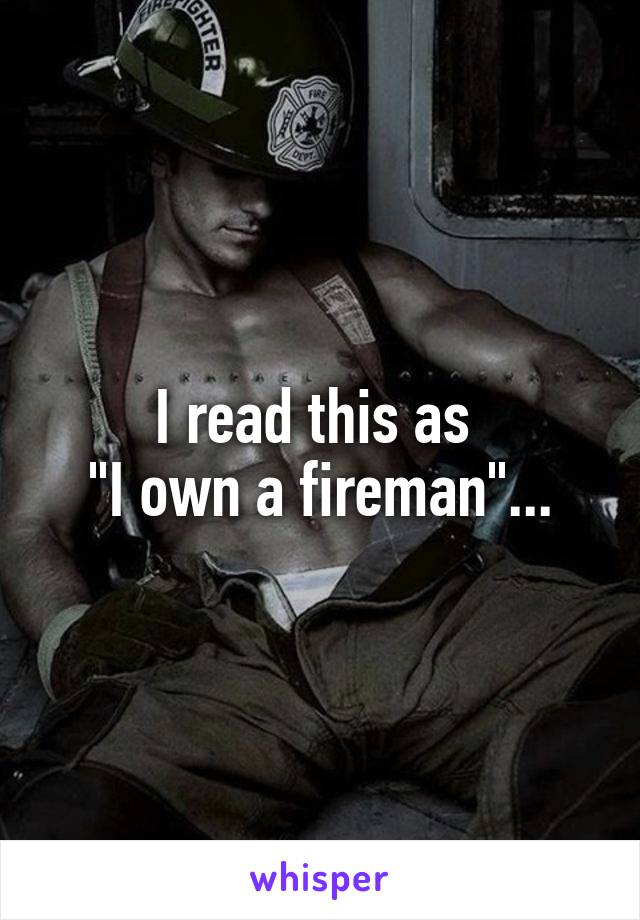 I read this as 
"I own a fireman"...