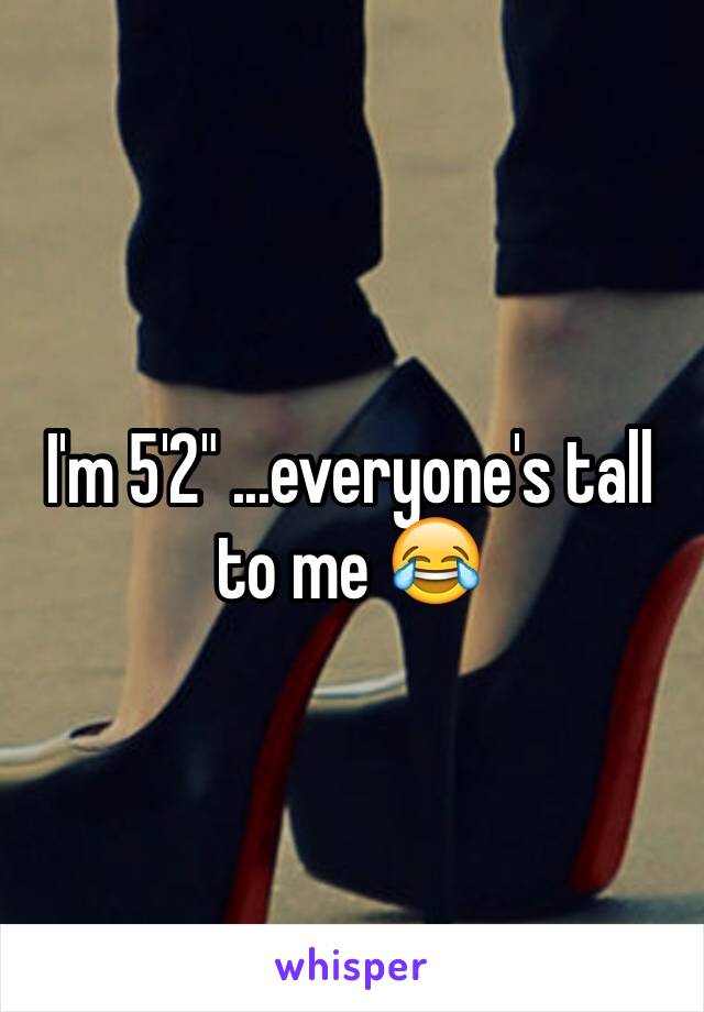 I'm 5'2" ...everyone's tall to me 😂