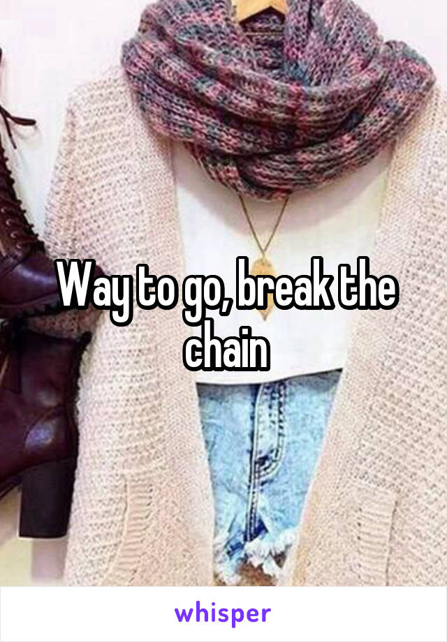 Way to go, break the chain