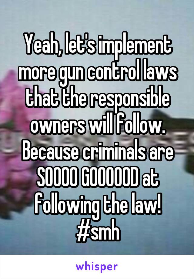 Yeah, let's implement more gun control laws that the responsible owners will follow. Because criminals are SOOOO GOOOOOD at following the law! #smh