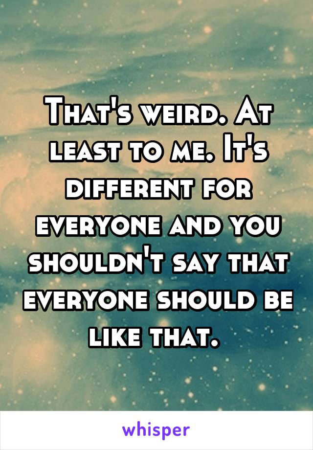 That's weird. At least to me. It's different for everyone and you shouldn't say that everyone should be like that. 