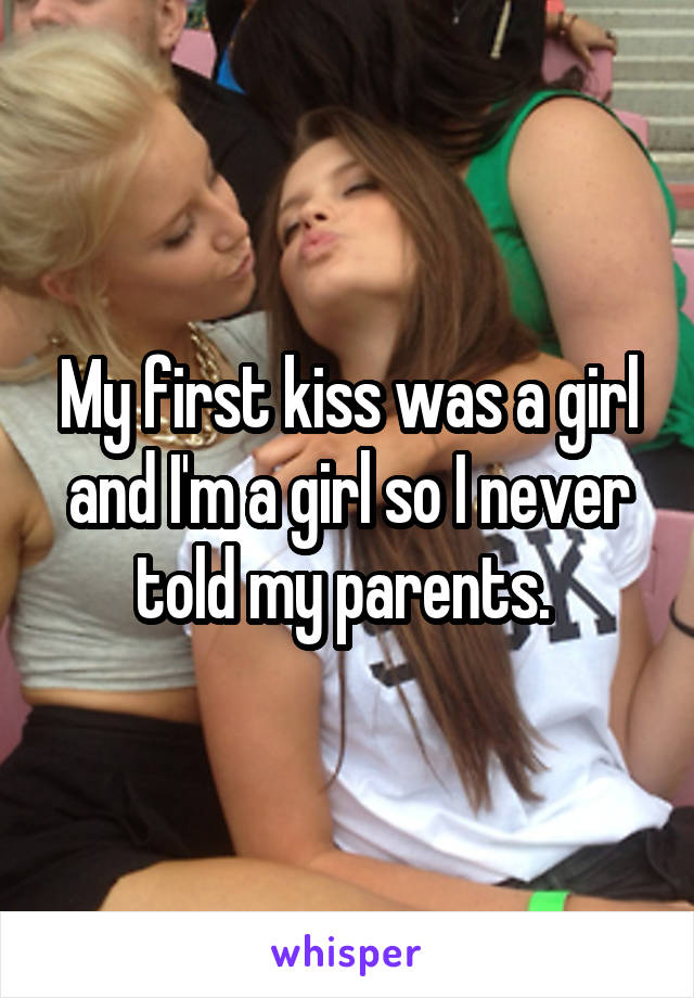 My first kiss was a girl and I'm a girl so I never told my parents. 