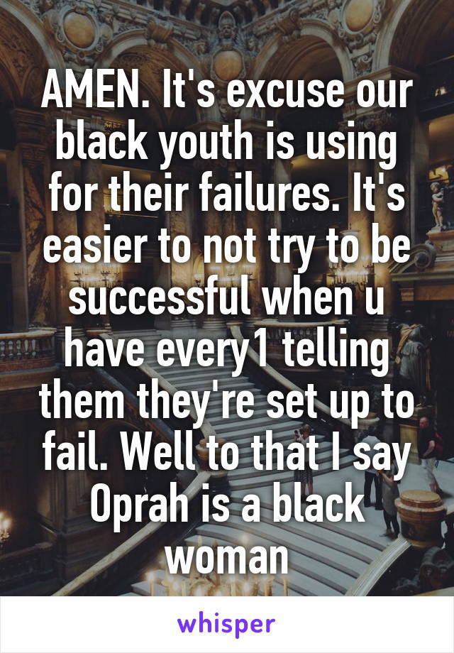 AMEN. It's excuse our black youth is using for their failures. It's easier to not try to be successful when u have every1 telling them they're set up to fail. Well to that I say Oprah is a black woman