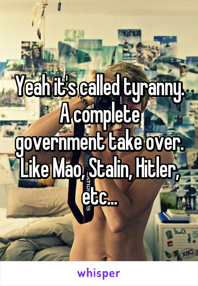 Yeah it's called tyranny. A complete government take over. Like Mao, Stalin, Hitler, etc...