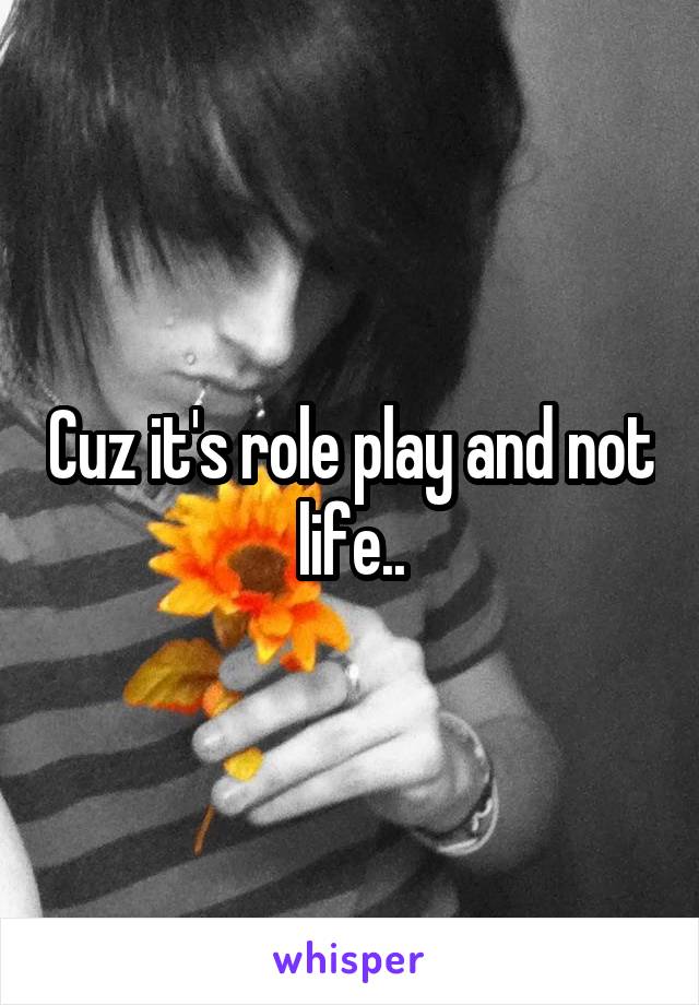 Cuz it's role play and not life..