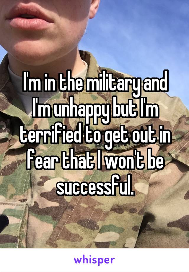 I'm in the military and I'm unhappy but I'm terrified to get out in fear that I won't be successful.