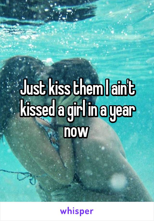 Just kiss them I ain't kissed a girl in a year now 
