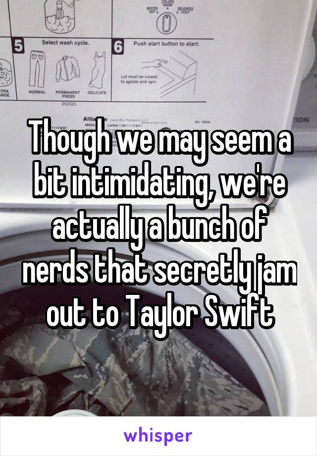 Though we may seem a bit intimidating, we're actually a bunch of nerds that secretly jam out to Taylor Swift