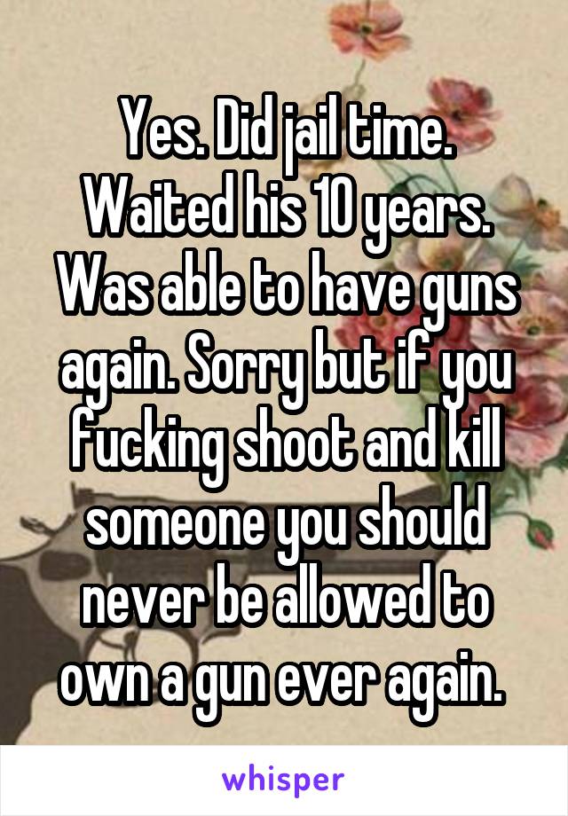 Yes. Did jail time. Waited his 10 years. Was able to have guns again. Sorry but if you fucking shoot and kill someone you should never be allowed to own a gun ever again. 