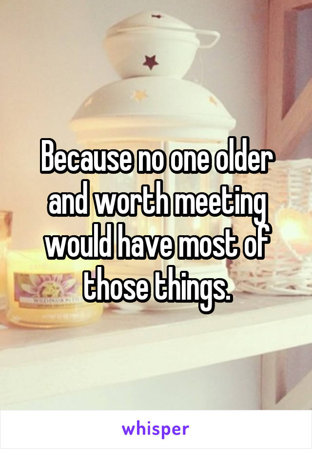 Because no one older and worth meeting would have most of those things.