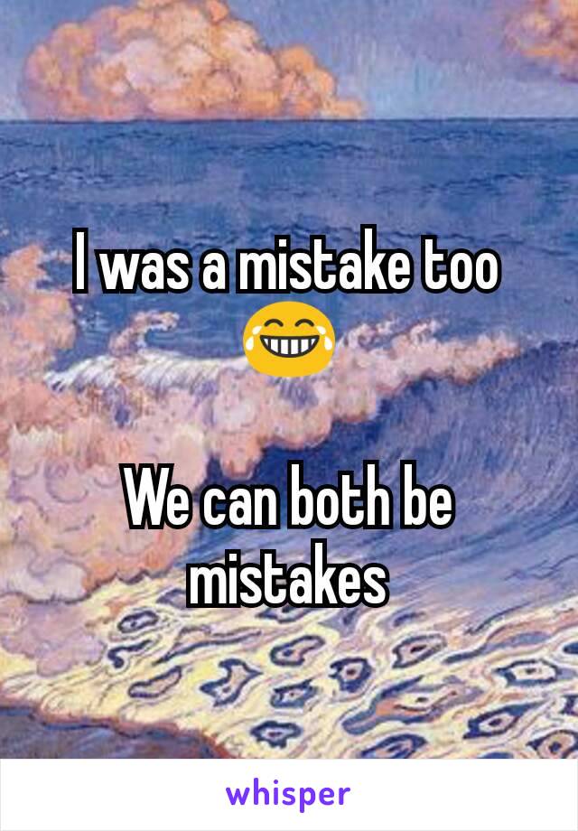I was a mistake too 😂

We can both be mistakes