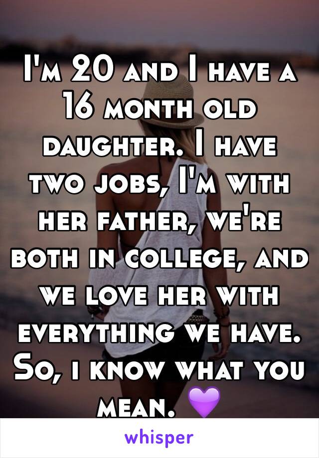 I'm 20 and I have a 16 month old daughter. I have two jobs, I'm with her father, we're both in college, and we love her with everything we have. So, i know what you mean. 💜