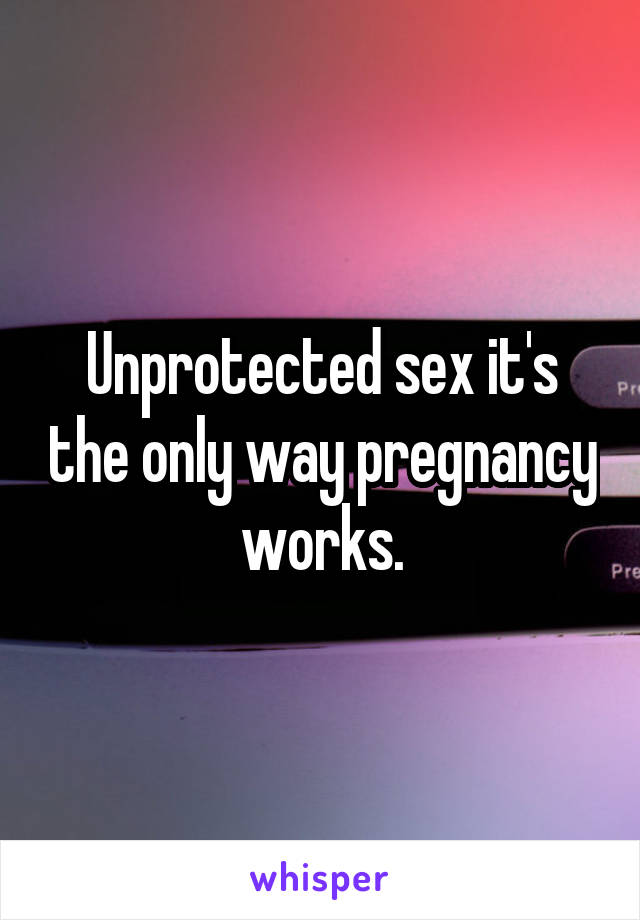 Unprotected sex it's the only way pregnancy works.