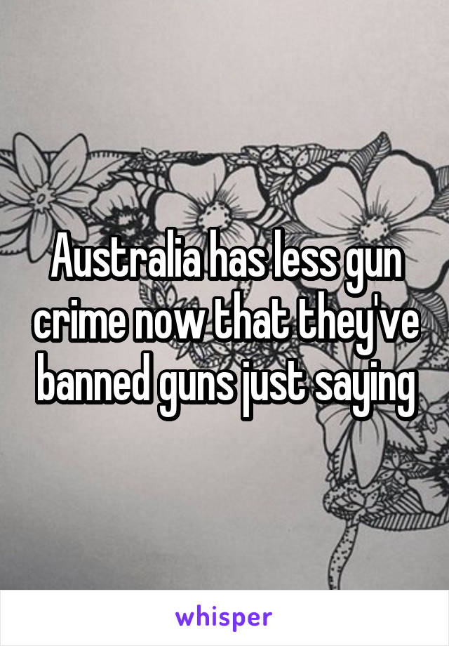  Australia has less gun crime now that they've banned guns just saying